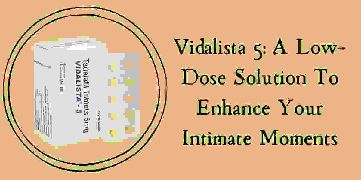 Vidalista 5: A Low-Dose Solution To Enhance Your Intimate Moments