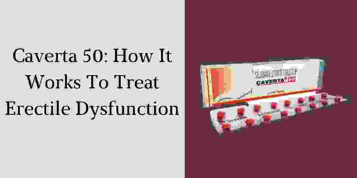 Caverta 50: How It Works To Treat Erectile Dysfunction