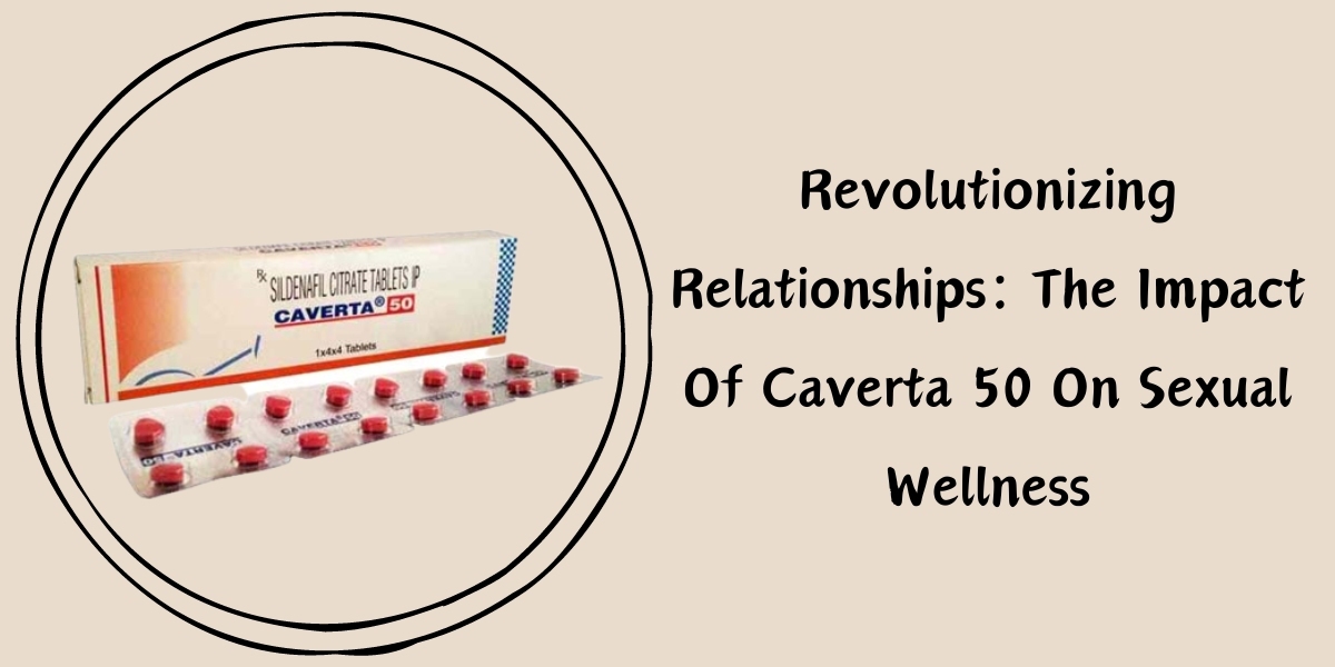 Revolutionizing Relationships: The Impact Of Caverta 50 On Sexual Wellness