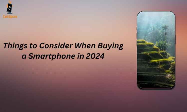Things to Consider When Buying a Smartphone in 2024 - Cash2phone