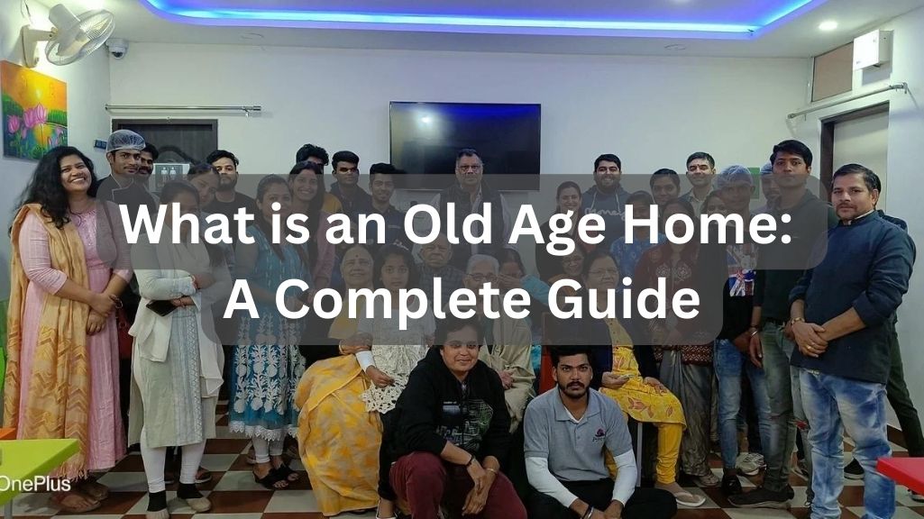 What is an Old Age Home: A Complete Guide -