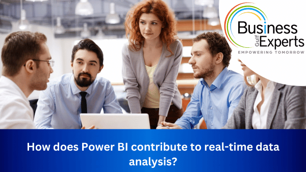 How Does Power BI Contribute to Real-Time Data Analysis? | Business Experts Gulf