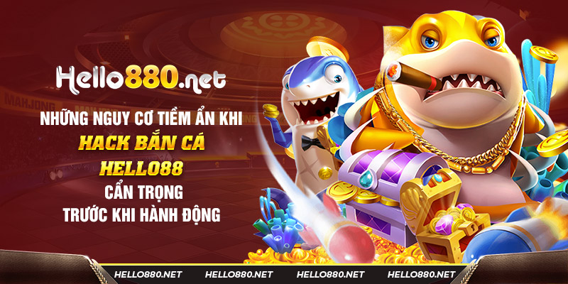 Những nguy cơ tiềm ẩn khi hack bắn cá Hello88: Cẩn trọng trước khi hành động