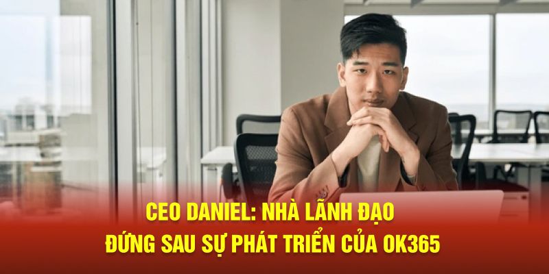 CEO DANIEL: Nhà Lãnh Đạo Đứng Sau Sự Phát Triển Của OK365